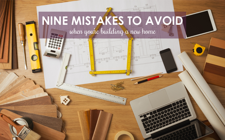 Nine Mistakes to Avoid When You’re Building a New Home